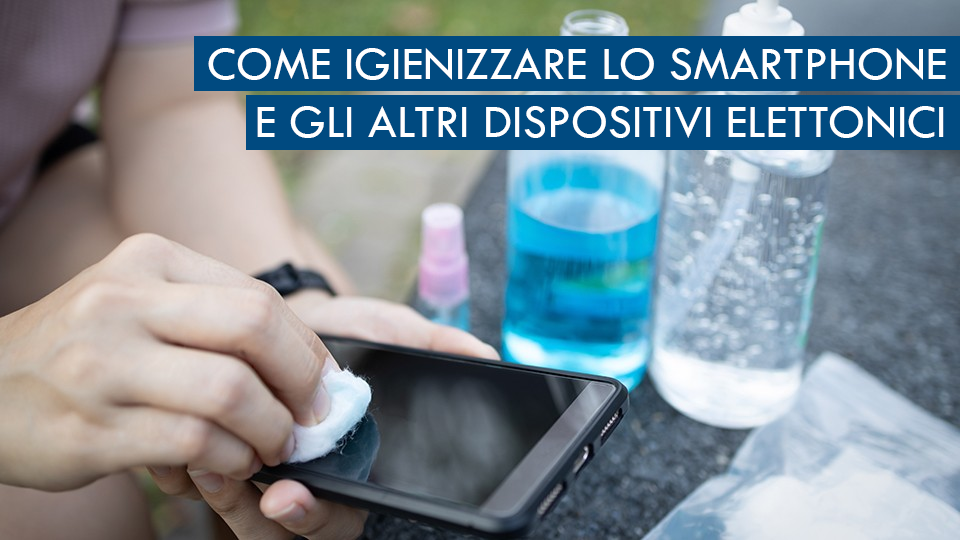 Come igienizzare smartphone, tablet ed altri dispositivi elettronici